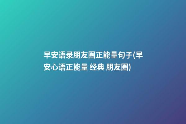 早安语录朋友圈正能量句子(早安心语正能量 经典 朋友圈)